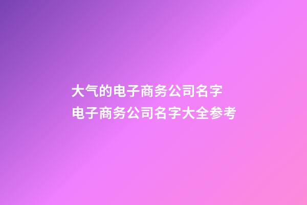 大气的电子商务公司名字 电子商务公司名字大全参考-第1张-公司起名-玄机派